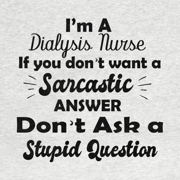 I'm a  dialysis nursing if you don't want a sarcastic answer don't ask a stupid question by T-shirtlifestyle